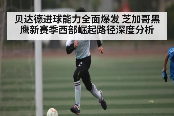 贝达德进球能力全面爆发 芝加哥黑鹰新赛季西部崛起路径深度分析